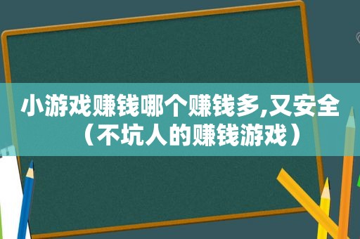 小游戏赚钱哪个赚钱多,又安全（不坑人的赚钱游戏）