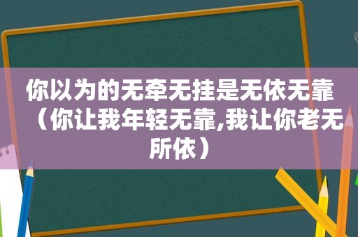 你以为的无牵无挂是无依无靠（你让我年轻无靠,我让你老无所依）