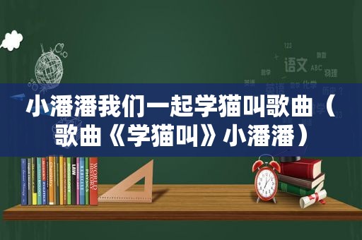 小潘潘我们一起学猫叫歌曲（歌曲《学猫叫》小潘潘）