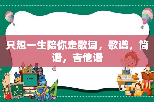 只想一生陪你走歌词，歌谱，简谱，吉他谱