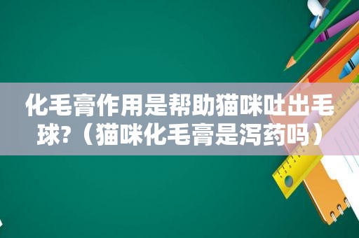 化毛膏作用是帮助猫咪吐出毛球?（猫咪化毛膏是泻药吗）