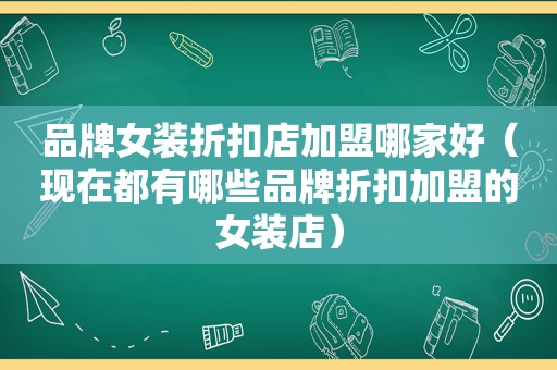 品牌女装折扣店加盟哪家好（现在都有哪些品牌折扣加盟的女装店）