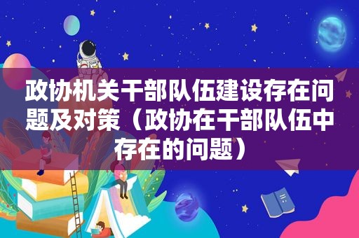 政协机关干部队伍建设存在问题及对策（政协在干部队伍中存在的问题）