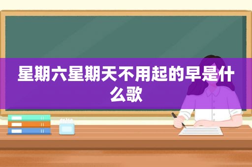 星期六星期天不用起的早是什么歌