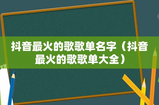 抖音最火的歌歌单名字（抖音最火的歌歌单大全）