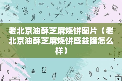 老北京油酥芝麻烧饼图片（老北京油酥芝麻烧饼盛益隆怎么样）