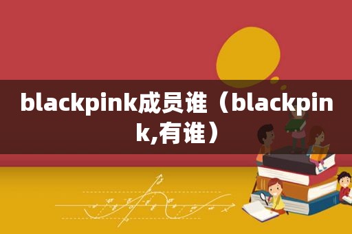 blackpink成员谁（blackpink,有谁）