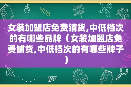 女装加盟店免费铺货,中低档次的有哪些品牌（女装加盟店免费铺货,中低档次的有哪些牌子）