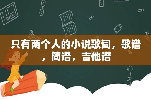 只有两个人的小说歌词，歌谱，简谱，吉他谱