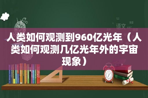 人类如何观测到960亿光年（人类如何观测几亿光年外的宇宙现象）