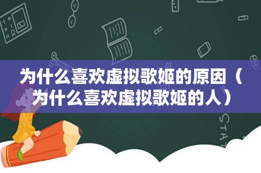 为什么喜欢虚拟歌姬的原因（为什么喜欢虚拟歌姬的人）