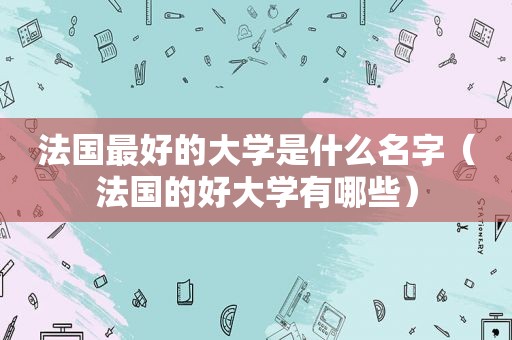 法国最好的大学是什么名字（法国的好大学有哪些）