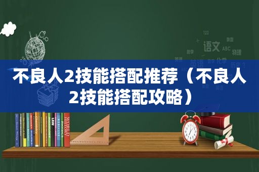 不良人2技能搭配推荐（不良人2技能搭配攻略）