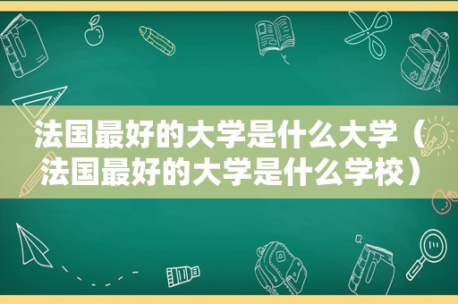 法国最好的大学是什么大学（法国最好的大学是什么学校）