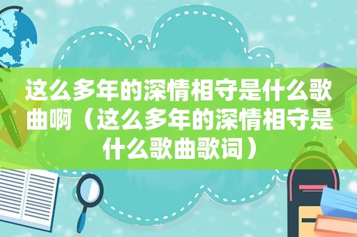 这么多年的深情相守是什么歌曲啊（这么多年的深情相守是什么歌曲歌词）