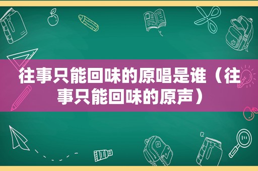 往事只能回味的原唱是谁（往事只能回味的原声）