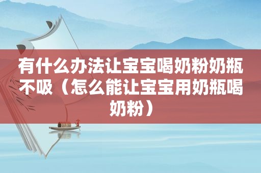 有什么办法让宝宝喝奶粉奶瓶不吸（怎么能让宝宝用奶瓶喝奶粉）