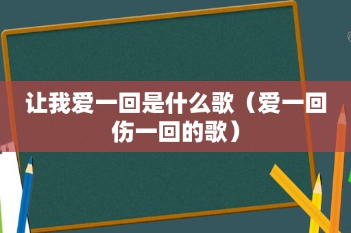 让我爱一回是什么歌（爱一回伤一回的歌）