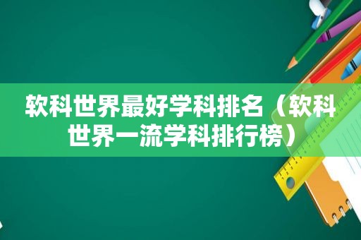 软科世界最好学科排名（软科世界一流学科排行榜）