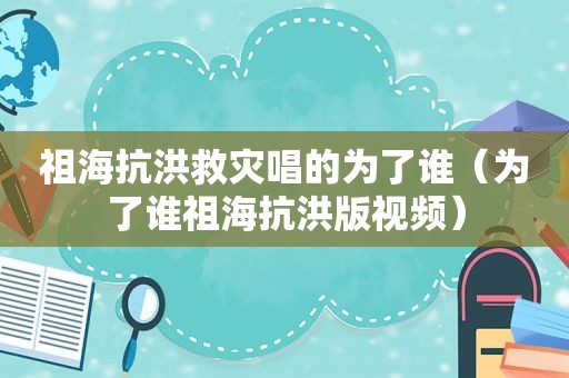 祖海抗洪救灾唱的为了谁（为了谁祖海抗洪版视频）