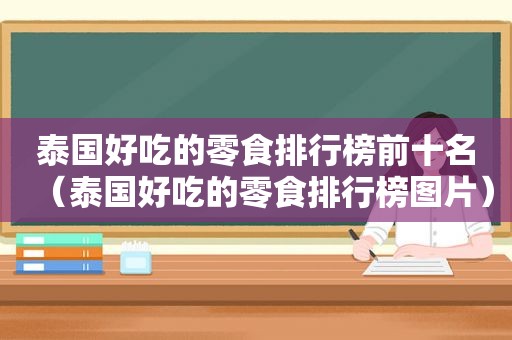 泰国好吃的零食排行榜前十名（泰国好吃的零食排行榜图片）