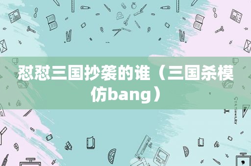 怼怼三国抄袭的谁（三国杀模仿bang）