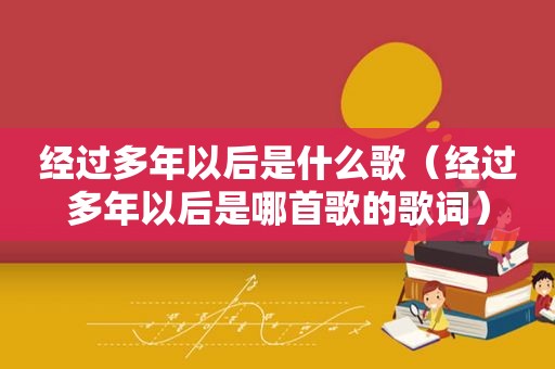 经过多年以后是什么歌（经过多年以后是哪首歌的歌词）