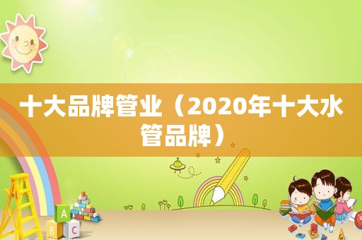 十大品牌管业（2020年十大水管品牌）