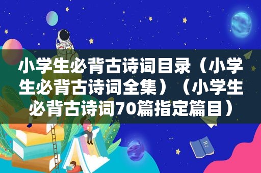 小学生必背古诗词目录（小学生必背古诗词全集）（小学生必背古诗词70篇指定篇目）