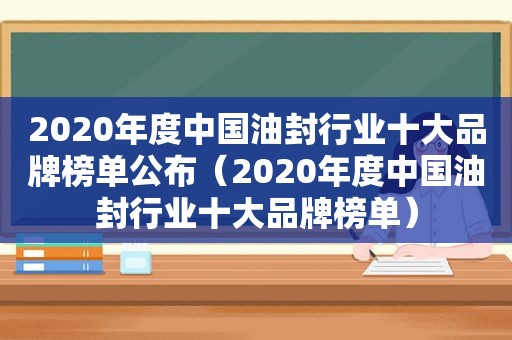 2020年度中国油封行业十大品牌榜单公布（2020年度中国油封行业十大品牌榜单）