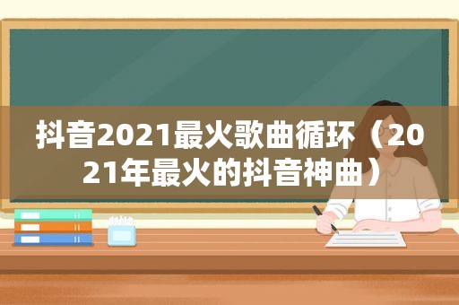 抖音2021最火歌曲循环（2021年最火的抖音神曲）