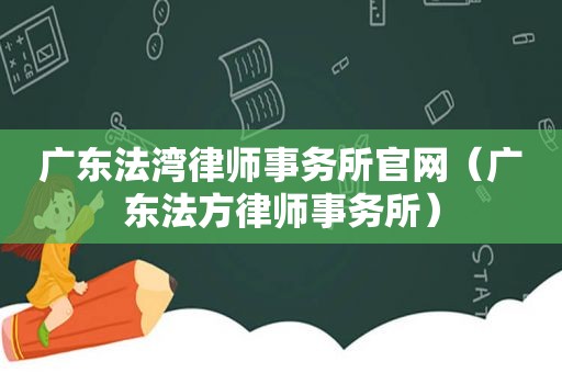 广东法湾律师事务所官网（广东法方律师事务所）