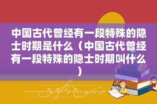 中国古代曾经有一段特殊的隐士时期是什么（中国古代曾经有一段特殊的隐士时期叫什么）