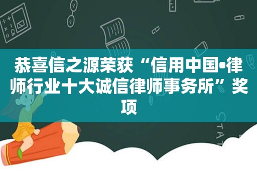 恭喜信之源荣获“信用中国•律师行业十大诚信律师事务所”奖项