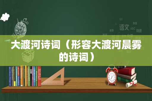 大渡河诗词（形容大渡河晨雾的诗词）