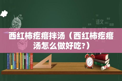 西红柿疙瘩拌汤（西红柿疙瘩汤怎么做好吃?）