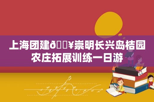 上海团建🔥崇明长兴岛桔园农庄拓展训练一日游