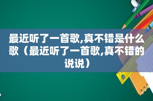 最近听了一首歌,真不错是什么歌（最近听了一首歌,真不错的说说）