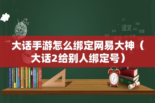 大话手游怎么绑定网易大神（大话2给别人绑定号）