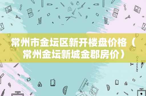 常州市金坛区新开楼盘价格（常州金坛新城金郡房价）