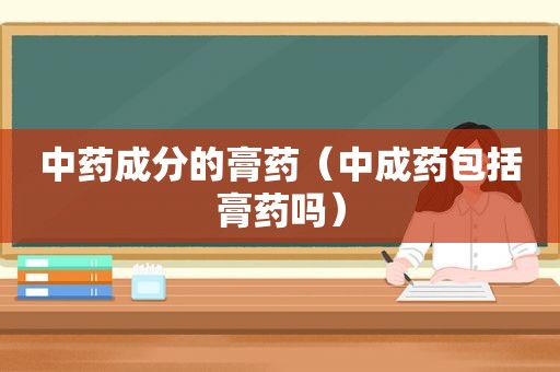 中药成分的膏药（中成药包括膏药吗）