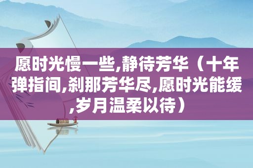 愿时光慢一些,静待芳华（十年弹指间,刹那芳华尽,愿时光能缓,岁月温柔以待）