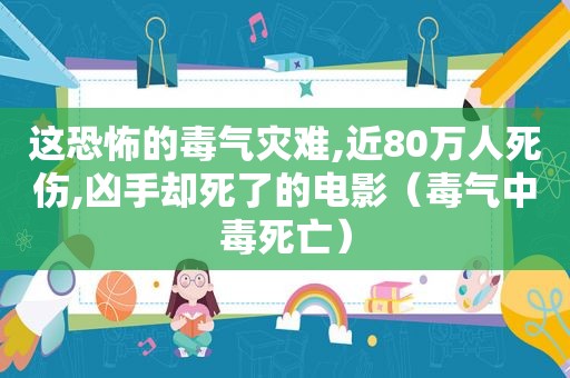 这恐怖的毒气灾难,近80万人死伤,凶手却死了的电影（毒气中毒死亡）