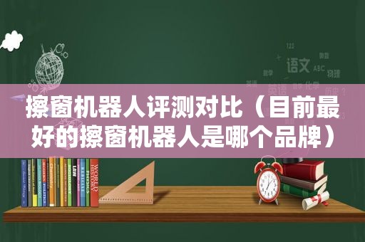 擦窗机器人评测对比（目前最好的擦窗机器人是哪个品牌）