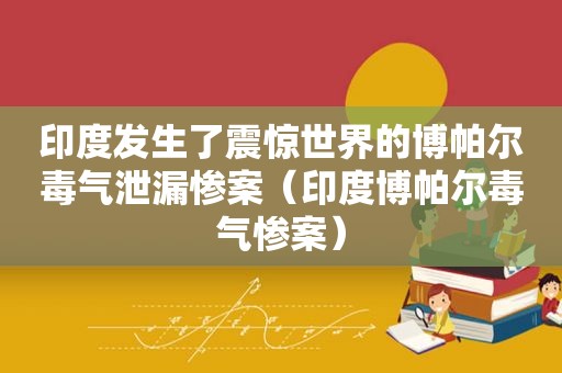 印度发生了震惊世界的博帕尔毒气泄漏惨案（印度博帕尔毒气惨案）