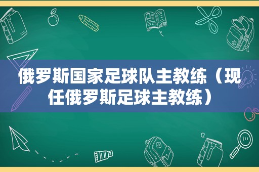 俄罗斯国家足球队主教练（现任俄罗斯足球主教练）