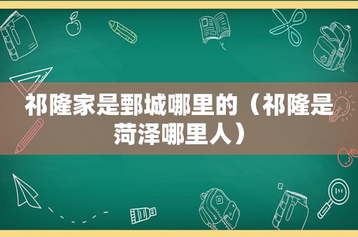 祁隆家是鄄城哪里的（祁隆是菏泽哪里人）