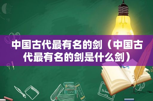 中国古代最有名的剑（中国古代最有名的剑是什么剑）