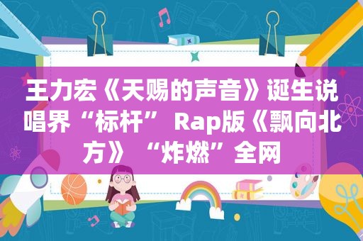 王力宏《天赐的声音》诞生说唱界“标杆” Rap版《飘向北方》 “炸燃”全网