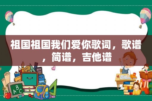 祖国祖国我们爱你歌词，歌谱，简谱，吉他谱